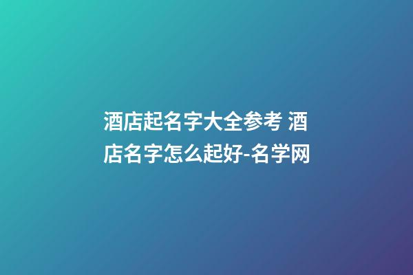 酒店起名字大全参考 酒店名字怎么起好-名学网